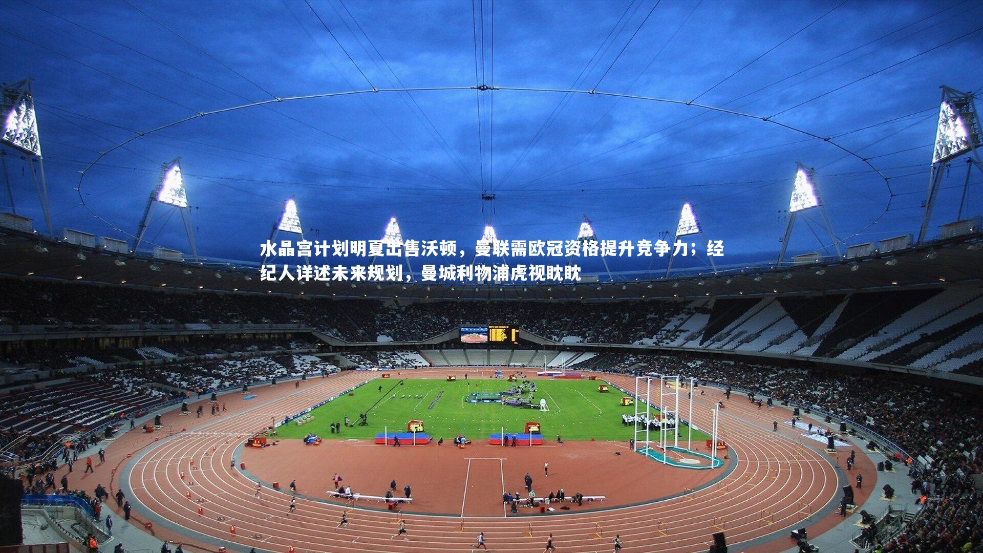 水晶宫计划明夏出售沃顿,曼联需欧冠资格提升竞争力;经纪人详述未来规划,曼城利物浦虎视眈眈