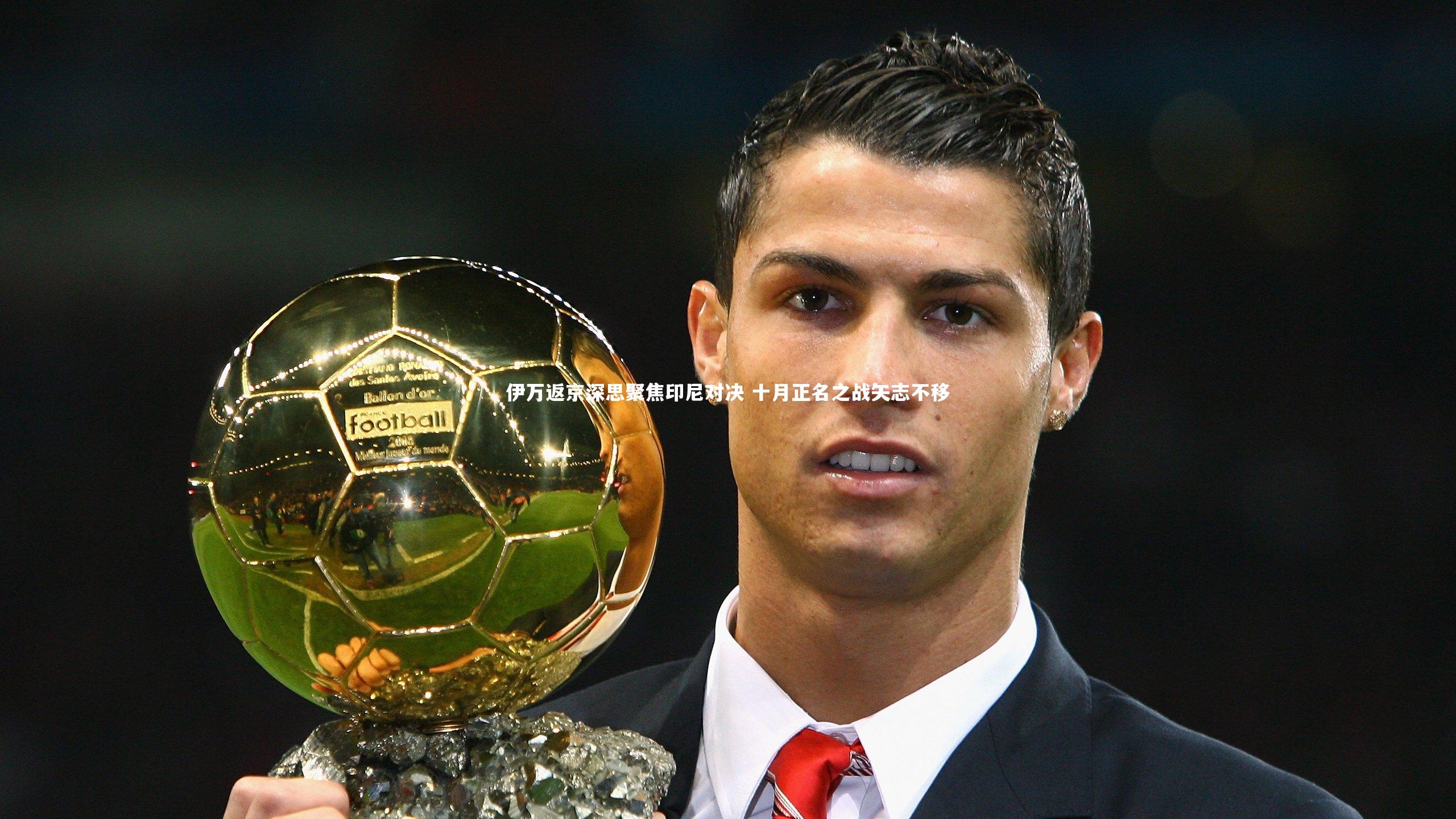 南宫体育_伊万返京深思聚焦印尼对决 十月正名之战矢志不移