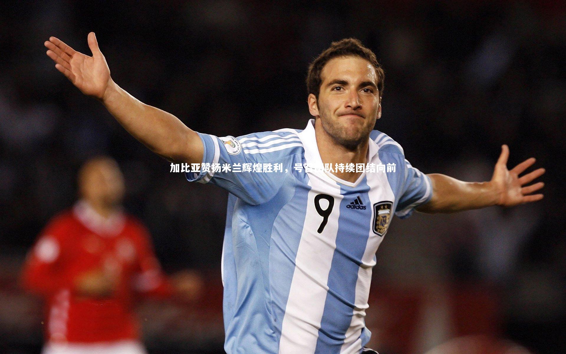 加比亚赞扬米兰辉煌胜利,号召团队持续团结向前