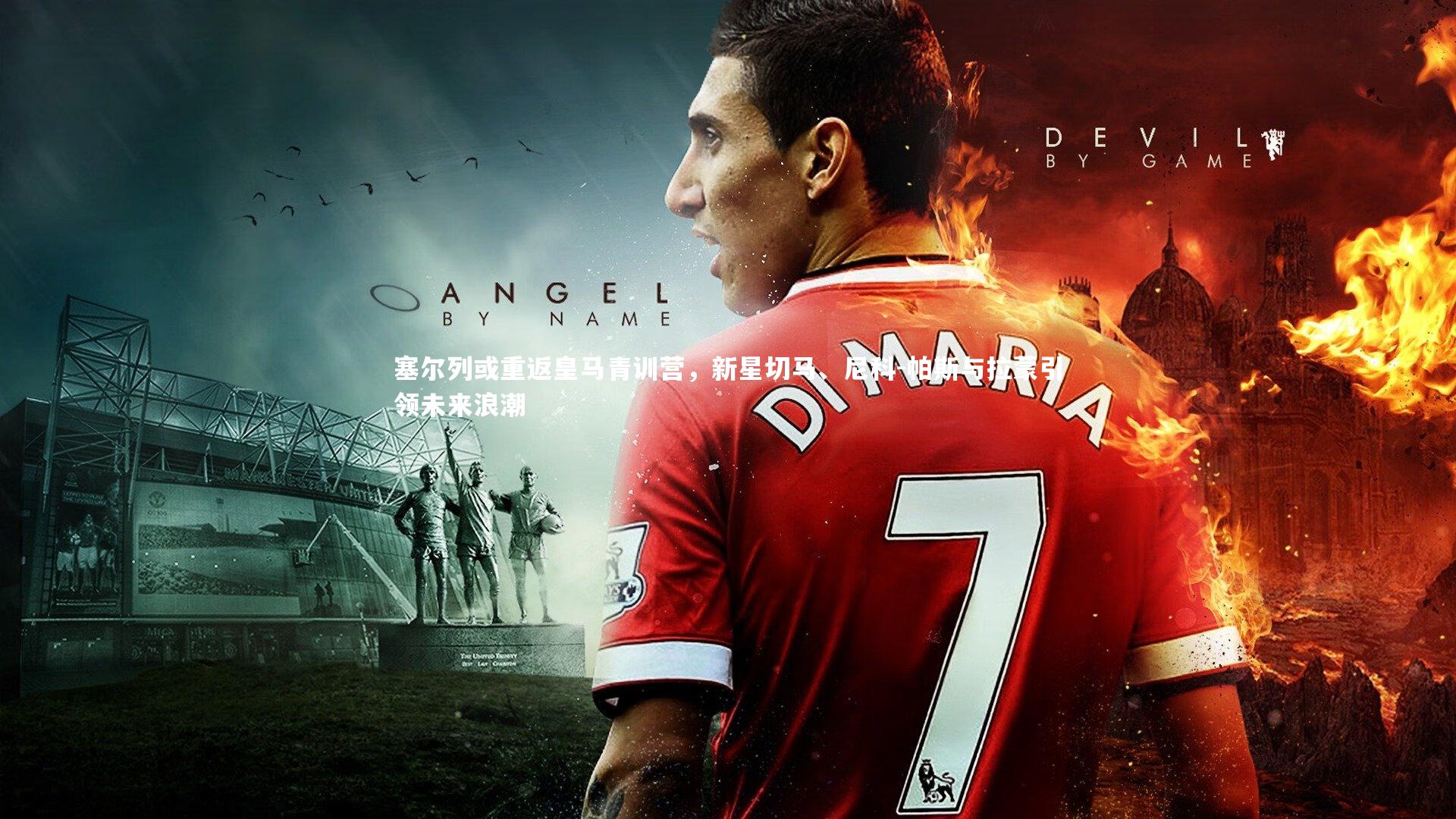 塞尔列或重返皇马青训营,新星切马、尼科-帕斯与拉蒙引领未来浪潮